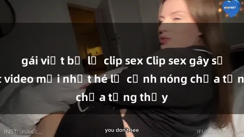 gái việt bị lộ clip sex Clip sex gây sốc: Loạt video mới nhất hé lộ cảnh nóng chưa từng thấy