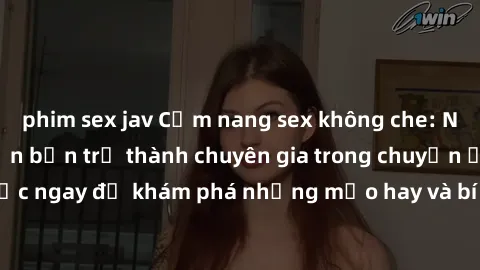 phim sex jav Cẩm nang sex không che: Những bí quyết khiến bạn trở thành chuyên gia trong chuyện ấy! Đọc ngay để khám phá những mẹo hay và bí quyết tình dục không che.