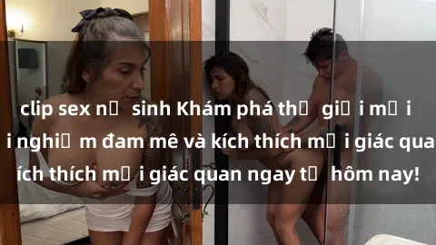 clip sex nữ sinh Khám phá thế giới mới của sex online: trải nghiệm đam mê và kích thích mọi giác quan ngay từ hôm nay!