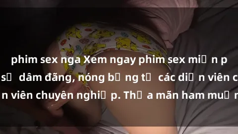 phim sex nga Xem ngay phim sex miễn phí tại đây - cùng sự dâm đãng, nóng bỏng từ các diễn viên chuyên nghiệp. Thỏa mãn ham muốn ngay hôm nay!
