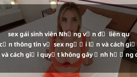sex gái sinh viên Những vấn đề liên quan đến việc tiếp cận thông tin về sex người lớn và cách giải quyết không gây ảnh hưởng đến trẻ em