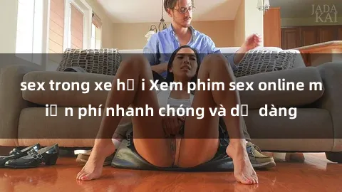 sex trong xe hơi Xem phim sex online miễn phí nhanh chóng và dễ dàng