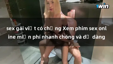 sex gái việt có chồng Xem phim sex online miễn phí nhanh chóng và dễ dàng