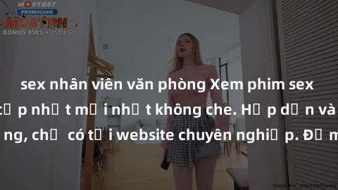sex nhân viên văn phòng Xem phim sex full HD đỉnh cao, cập nhật mới nhất không che. Hấp dẫn và nóng bỏng, chỉ có tại website chuyên nghiệp. Đảm bảo sẽ khiến bạn mãn nhãn!