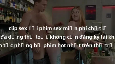 clip sex Tải phim sex miễn phí chất lượng cao độc đáo, đa dạng thể loại, không cần đăng ký tài khoản. Cập nhật liên tục những bộ phim hot nhất trên thị trường. Sự lựa chọn hàng đầu cho người yêu thích