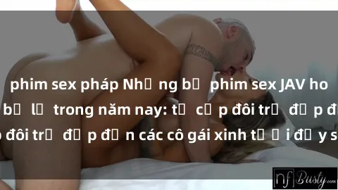 phim sex pháp Những bộ phim sex JAV hot nhất không thể bỏ lỡ trong năm nay: từ cặp đôi trẻ đẹp đến các cô gái xinh tươi đầy sức hút.