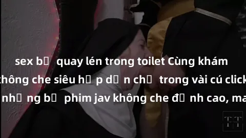 sex bị quay lén trong toilet Cùng khám phá thế giới jav không che siêu hấp dẫn chỉ trong vài cú click! Đắm chìm trong những bộ phim jav không che đỉnh cao, mang lại trải nghiệm thú vị và đầy kích thíc