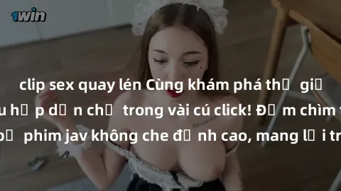 clip sex quay lén Cùng khám phá thế giới jav không che siêu hấp dẫn chỉ trong vài cú click! Đắm chìm trong những bộ phim jav không che đỉnh cao, mang lại trải nghiệm thú vị và đầy kích thích.