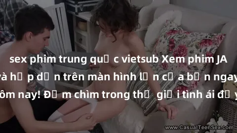 sex phim trung quốc vietsub Xem phim JAV vietsub mới nhất và hấp dẫn trên màn hình lớn của bạn ngay hôm nay! Đắm chìm trong thế giới tình ái đầy nóng bỏng và kích thích.