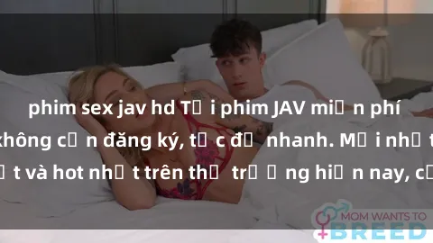 phim sex jav hd Tải phim JAV miễn phí chất lượng cao, không cần đăng ký, tốc độ nhanh. Mới nhất và hot nhất trên thị trường hiện nay, cập nhật hàng ngày.