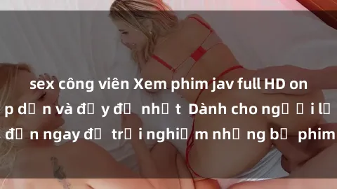 sex công viên Xem phim jav full HD online miễn phí - Hấp dẫn và đầy đủ nhất  Dành cho người lớn, đến ngay để trải nghiệm những bộ phim hấp dẫn và hấp dẫn.