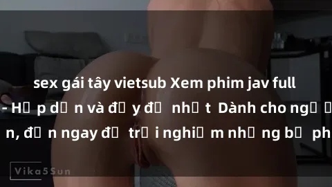 sex gái tây vietsub Xem phim jav full HD online miễn phí - Hấp dẫn và đầy đủ nhất  Dành cho người lớn, đến ngay để trải nghiệm những bộ phim hấp dẫn và hấp dẫn.