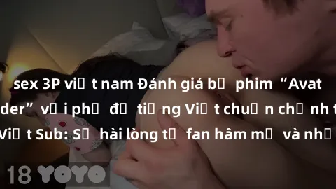 sex 3P việt nam Đánh giá bộ phim “Avatar: The Last Airbender” với phụ đề tiếng Việt chuẩn chỉnh từ nhóm Jav Việt Sub: Sự hài lòng từ fan hâm mộ và những điểm đáng chú ý trong bộ phim.