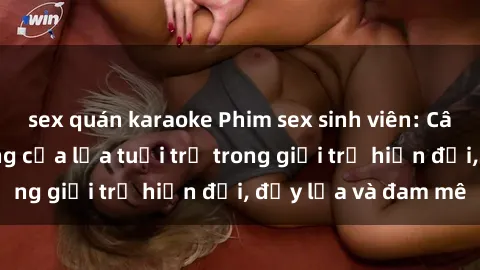 sex quán karaoke Phim sex sinh viên: Câu chuyện nóng bỏng của lứa tuổi trẻ trong giới trẻ hiện đại, đầy lửa và đam mê