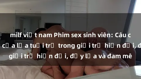 milf việt nam Phim sex sinh viên: Câu chuyện nóng bỏng của lứa tuổi trẻ trong giới trẻ hiện đại, đầy lửa và đam mê