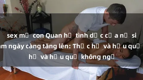 sex mẹ con Quan hệ tình dục của nữ sinh Việt Nam ngày càng tăng lên: Thực hư và hậu quả không ngờ