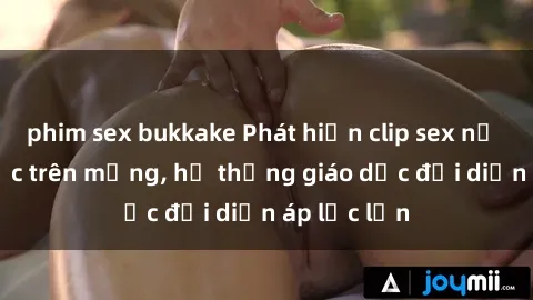 phim sex bukkake Phát hiện clip sex nữ sinh gây sốc trên mạng, hệ thống giáo dục đối diện áp lực lớn