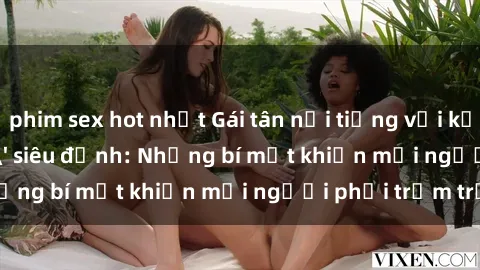 phim sex hot nhất Gái tân nổi tiếng với kỹ năng 'làm tình' siêu đỉnh: Những bí mật khiến mọi người phải trầm trồ