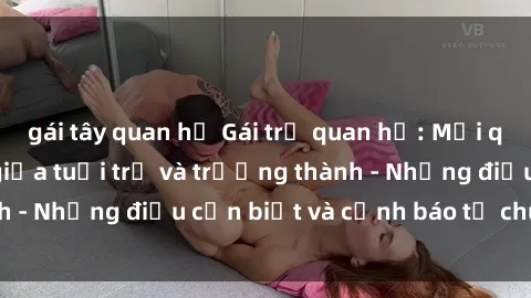 gái tây quan hệ Gái trẻ quan hệ: Mối quan hệ khác biệt giữa tuổi trẻ và trưởng thành - Những điều cần biết và cảnh báo từ chuyên gia