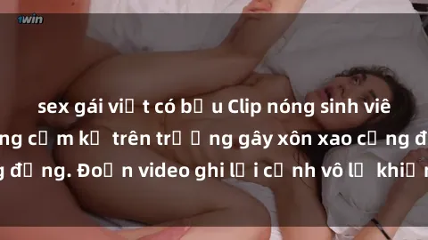 sex gái việt có bầu Clip nóng sinh viên gây sốc: Hành động cấm kỵ trên trường gây xôn xao cộng đồng. Đoạn video ghi lại cảnh vô lễ khiến dư luận bức xúc.