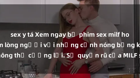 sex y tá Xem ngay bộ phim sex milf hot nhất, làm say đắm lòng người với những cảnh nóng bỏng không thể cưỡng lại. Sự quyến rũ của MILF sẽ khiến bạn mãnh liệt!
