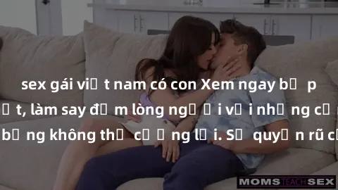 sex gái việt nam có con Xem ngay bộ phim sex milf hot nhất, làm say đắm lòng người với những cảnh nóng bỏng không thể cưỡng lại. Sự quyến rũ của MILF sẽ khiến bạn mãnh liệt!