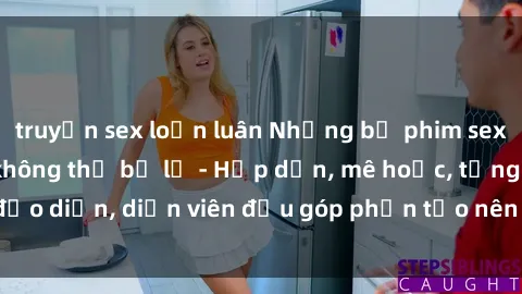 truyện sex loạn luân Những bộ phim sex gái già đỉnh cao không thể bỏ lỡ - Hấp dẫn, mê hoặc, từng đạo diễn, diễn viên đều góp phần tạo nên sự hấp dẫn, kích thích.