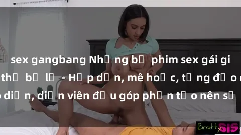 sex gangbang Những bộ phim sex gái già đỉnh cao không thể bỏ lỡ - Hấp dẫn, mê hoặc, từng đạo diễn, diễn viên đều góp phần tạo nên sự hấp dẫn, kích thích.