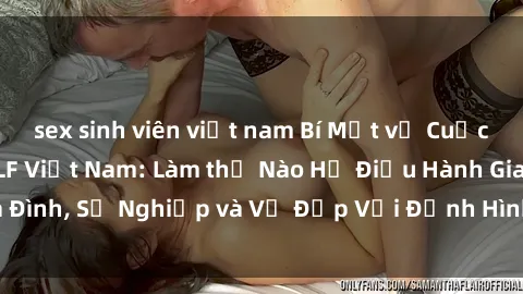 sex sinh viên việt nam Bí Mật về Cuộc Sống Của Các MILF Việt Nam: Làm thế Nào Họ Điều Hành Gia Đình, Sự Nghiệp và Vẻ Đẹp Với Định Hình Văn Hóa Đương Đại