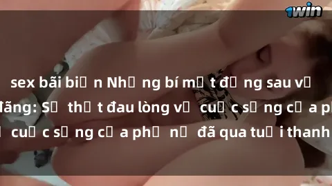 sex bãi biển Những bí mật đằng sau vẻ ngoài gái già dâm đãng: Sự thật đau lòng về cuộc sống của phụ nữ đã qua tuổi thanh xuân