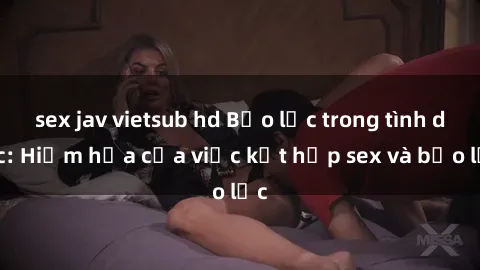 sex jav vietsub hd Bạo lực trong tình dục: Hiểm họa của việc kết hợp sex và bạo lực