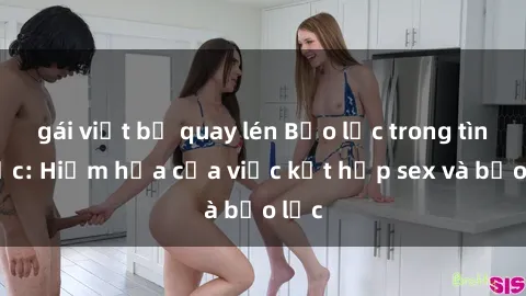 gái việt bị quay lén Bạo lực trong tình dục: Hiểm họa của việc kết hợp sex và bạo lực