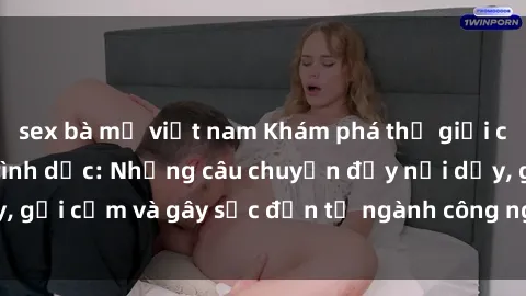 sex bà mẹ việt nam Khám phá thế giới của phim sex nô lệ tình dục: Những câu chuyện đầy nổi dậy, gợi cảm và gây sốc đến từ ngành công nghiệp giải trí đen tối