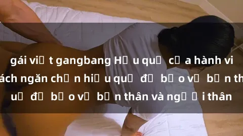 gái việt gangbang Hậu quả của hành vi bạo dâm sex và cách ngăn chặn hiệu quả để bảo vệ bản thân và người thân