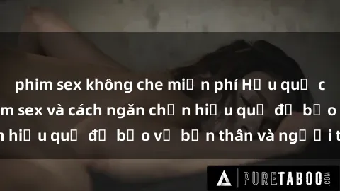 phim sex không che miễn phí Hậu quả của hành vi bạo dâm sex và cách ngăn chặn hiệu quả để bảo vệ bản thân và người thân