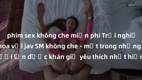 phim sex không che miễn phí Trải nghiệm cảm xúc thăng hoa với jav SM không che - một trong những thể loại phim người lớn được khán giả yêu thích nhất hiện nay. Đảm bảo đem lại sự hấp dẫn, kích thích t
