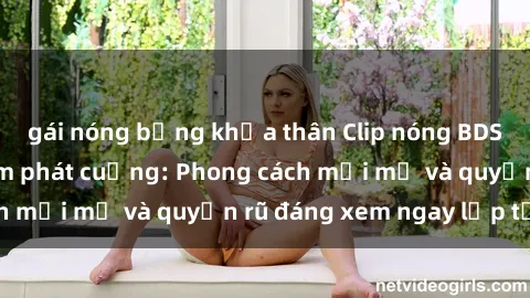 gái nóng bỏng khỏa thân Clip nóng BDSM khiến người xem phát cuồng: Phong cách mới mẻ và quyến rũ đáng xem ngay lập tức!