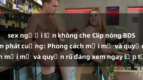 sex người lớn không che Clip nóng BDSM khiến người xem phát cuồng: Phong cách mới mẻ và quyến rũ đáng xem ngay lập tức!