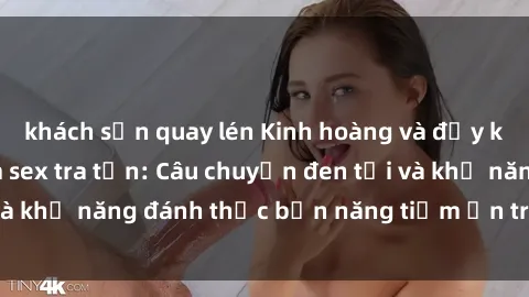khách sạn quay lén Kinh hoàng và đầy kích thích với phim sex tra tấn: Câu chuyện đen tối và khả năng đánh thức bản năng tiềm ẩn trong con người