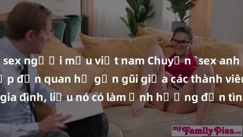 sex người mẫu việt nam Chuyện `sex anh em ruột` - Đề cập đến quan hệ gần gũi giữa các thành viên trong gia đình, liệu nó có làm ảnh hưởng đến tình cảm gia đình hay không?