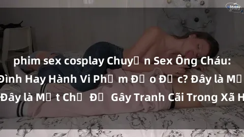phim sex cosplay Chuyện Sex Ông Cháu: Mối Quan Hệ Gia Đình Hay Hành Vi Phạm Đạo Đức? Đây là Một Chủ Đề Gây Tranh Cãi Trong Xã Hội Hiện Nay.