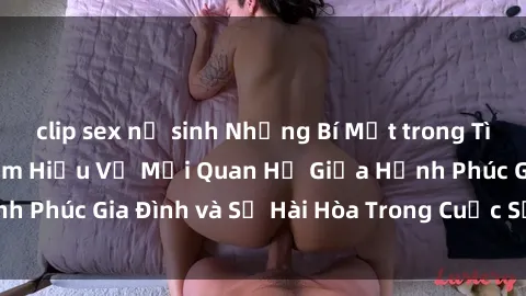 clip sex nữ sinh Những Bí Mật trong Tình Dục Gia Đình: Tìm Hiểu Về Mối Quan Hệ Giữa Hạnh Phúc Gia Đình và Sự Hài Hòa Trong Cuộc Sống Tình Dục
