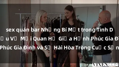sex quán bar Những Bí Mật trong Tình Dục Gia Đình: Tìm Hiểu Về Mối Quan Hệ Giữa Hạnh Phúc Gia Đình và Sự Hài Hòa Trong Cuộc Sống Tình Dục