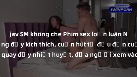 jav SM không che Phim sex loạn luân Nhật Bản: Hành động đầy kích thích, cuốn hút từ đầu đến cuối. Những cảnh quay đầy nhiệt huyết, đưa người xem vào thế giới độc đáo của tình thân. Đừng bỏ lỡ!