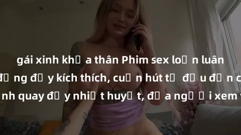gái xinh khỏa thân Phim sex loạn luân Nhật Bản: Hành động đầy kích thích, cuốn hút từ đầu đến cuối. Những cảnh quay đầy nhiệt huyết, đưa người xem vào thế giới độc đáo của tình thân. Đừng bỏ lỡ!