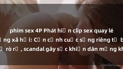 phim sex 4P Phát hiện clip sex quay lén hot nhất trên mạng xã hội: Cận cảnh cuộc sống riêng tư bị rò rỉ, scandal gây sốc khiến dân mạng không khỏi bàng hoàng