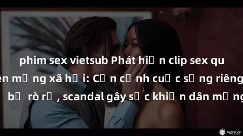 phim sex vietsub Phát hiện clip sex quay lén hot nhất trên mạng xã hội: Cận cảnh cuộc sống riêng tư bị rò rỉ, scandal gây sốc khiến dân mạng không khỏi bàng hoàng