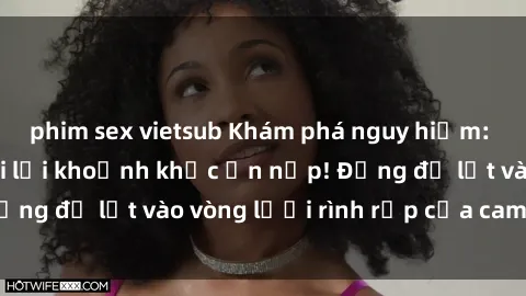 phim sex vietsub Khám phá nguy hiểm: sex camera ẩn ghi lại khoảnh khắc ẩn nấp! Đừng để lọt vào vòng lưới rình rập của camera ẩn!