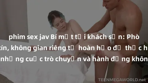 phim sex jav Bí mật tại khách sạn: Phòng quay lén khép kín, không gian riêng tư hoàn hảo để thực hiện những cuộc trò chuyện và hành động không bị người khác phát hiện.