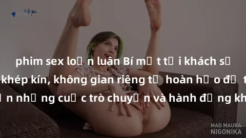 phim sex loạn luân Bí mật tại khách sạn: Phòng quay lén khép kín, không gian riêng tư hoàn hảo để thực hiện những cuộc trò chuyện và hành động không bị người khác phát hiện.
